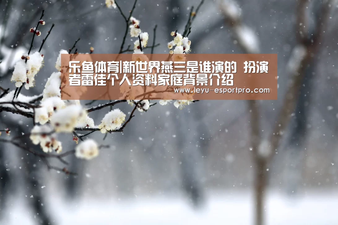 乐鱼体育|新世界燕三是谁演的 扮演者雷佳个人资料家庭背景介绍(图1) 乐鱼真人娱乐