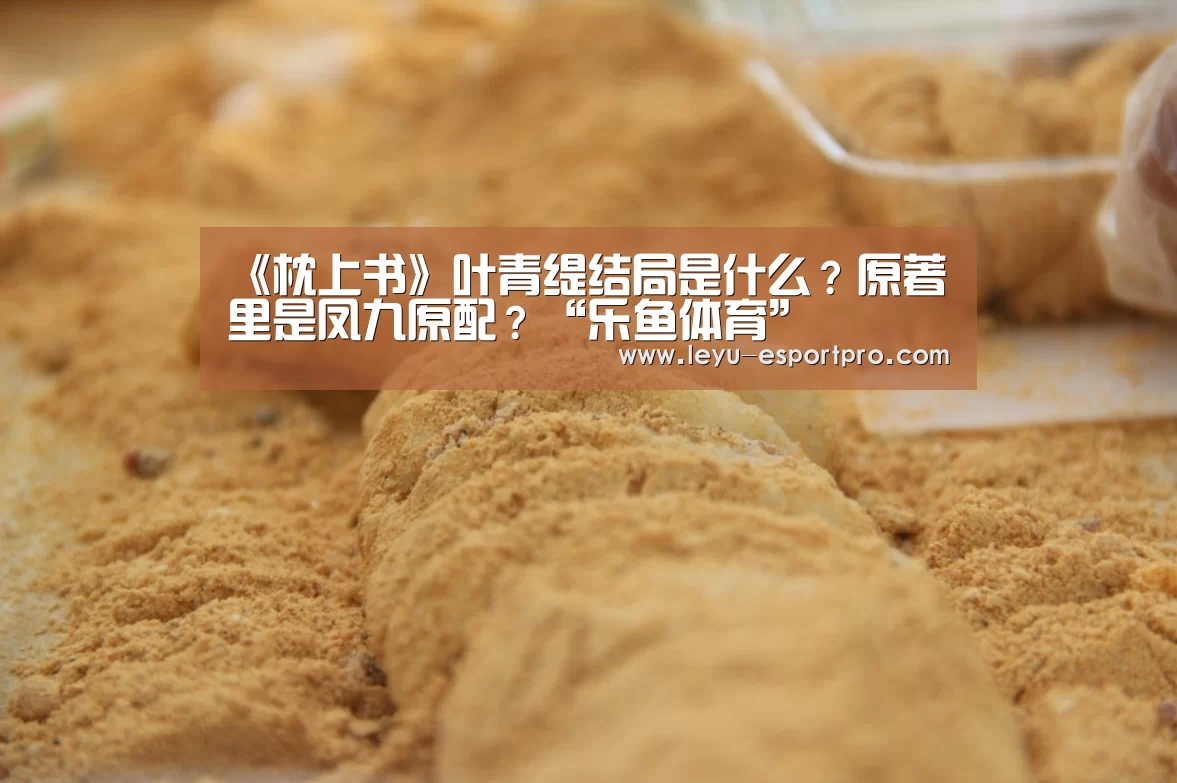 《枕上书》叶青缇结局是什么?原著里是凤九原配?“乐鱼体育”(图1) 乐鱼真人娱乐